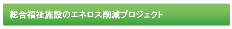 総合福祉施設のエネロス削減プロジェクト